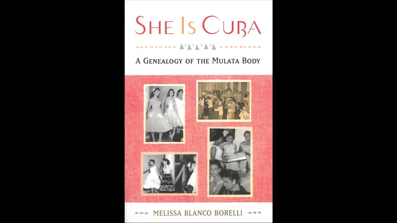 She Is Cuba: A Genealogy Of The Mulata Body By Melissa Blanco Borelli